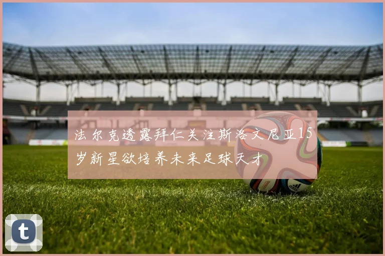 法尔克透露拜仁关注斯洛文尼亚15岁新星欲培养未来足球天才