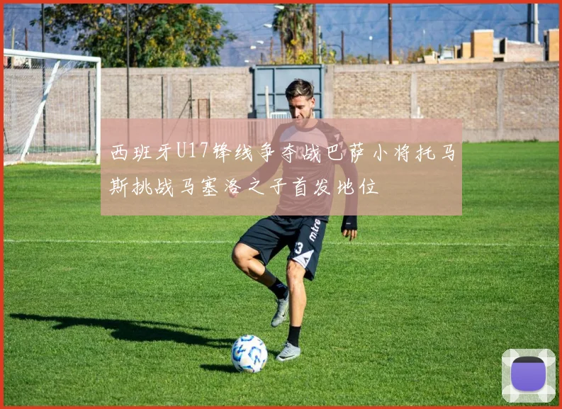 西班牙U17锋线争夺战巴萨小将托马斯挑战马塞洛之子首发地位