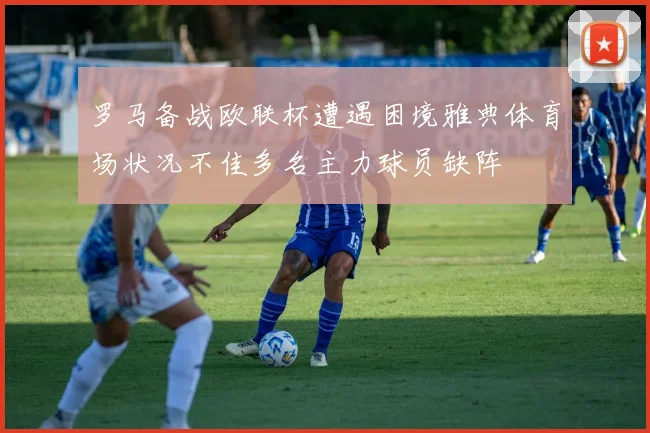 罗马备战欧联杯遭遇困境雅典体育场状况不佳多名主力球员缺阵
