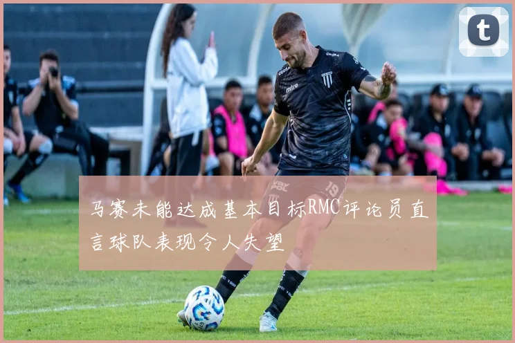 马赛未能达成基本目标RMC评论员直言球队表现令人失望