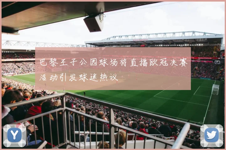 巴黎王子公园球场将直播欧冠决赛活动引发球迷热议