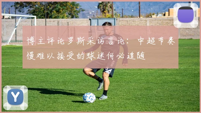 博主评论罗斯采访言论：中超节奏慢难以接受的球迷何必追随