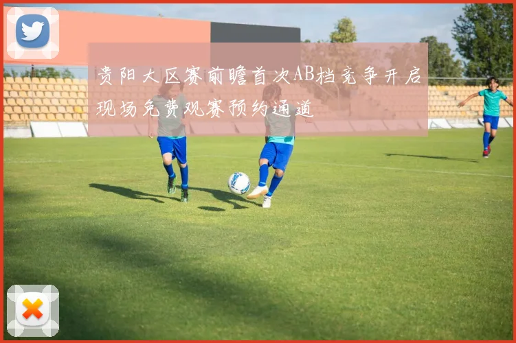 贵阳大区赛前瞻首次AB档竞争开启现场免费观赛预约通道