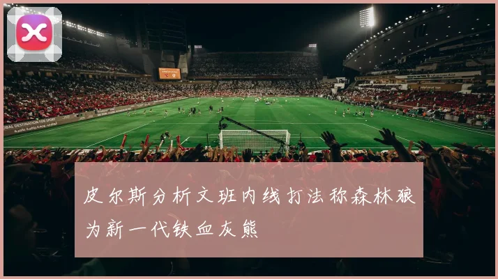 皮尔斯分析文班内线打法称森林狼为新一代铁血灰熊