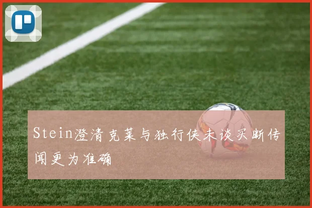 Stein澄清克莱与独行侠未谈买断传闻更为准确
