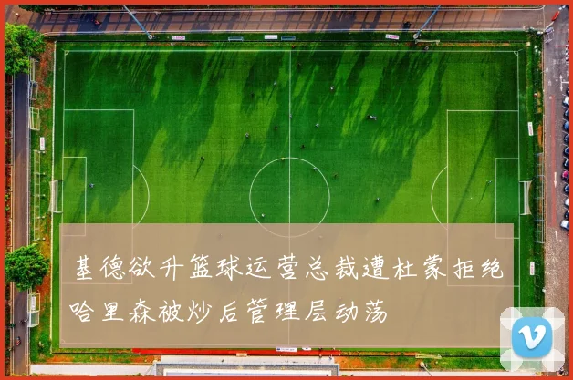基德欲升篮球运营总裁遭杜蒙拒绝哈里森被炒后管理层动荡