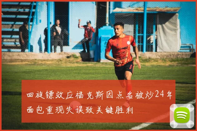 回旋镖效应福克斯因点名被炒24年面包重现失误致关键胜利