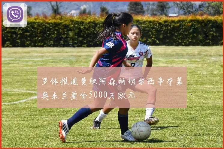 罗体报道曼联阿森纳切尔西争夺莱奥米兰要价5000万欧元