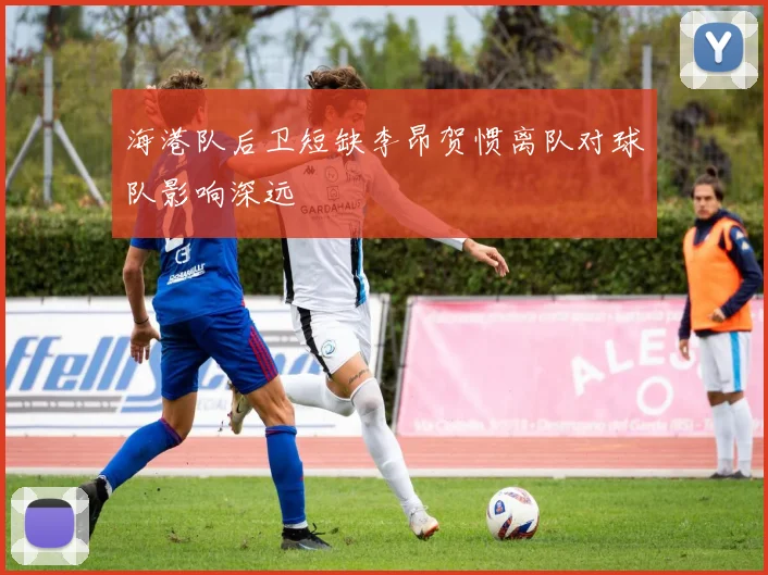 海港队后卫短缺李昂贺惯离队对球队影响深远