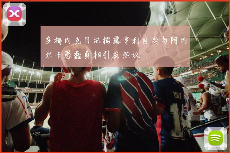 多梅内克日记揭露亨利自恋与阿内尔卡愚蠢真相引发热议