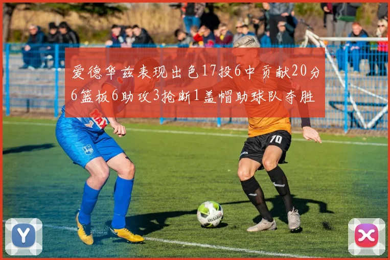 爱德华兹表现出色17投6中贡献20分6篮板6助攻3抢断1盖帽助球队夺胜
