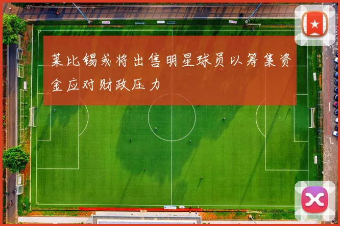 莱比锡或将出售明星球员以筹集资金应对财政压力