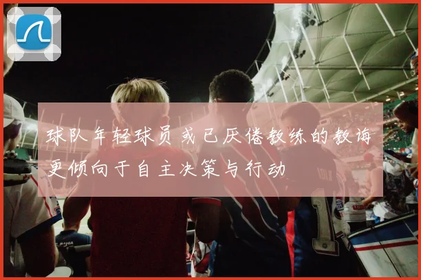球队年轻球员或已厌倦教练的教诲更倾向于自主决策与行动