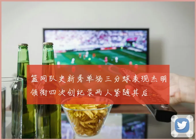 篮网队史新秀单场三分球表现杰明领衔四次创纪录两人紧随其后