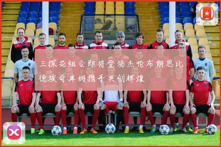 三探花组合即将登场杰伦布朗恩比德埃奇库姆携手共创辉煌