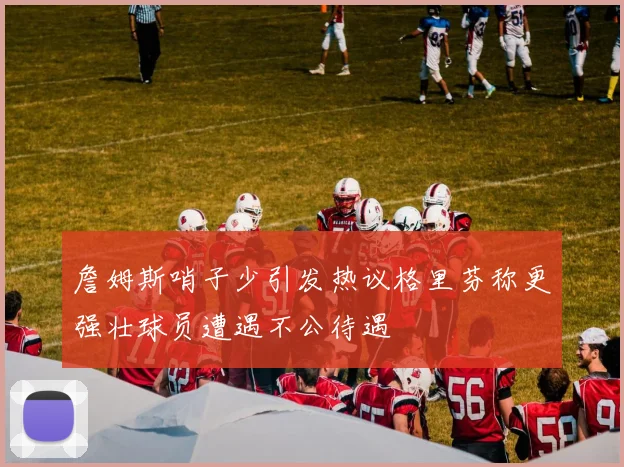 詹姆斯哨子少引发热议格里芬称更强壮球员遭遇不公待遇